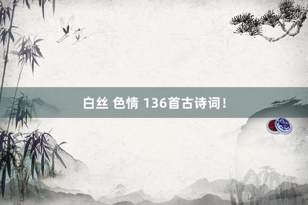 白丝 色情 136首古诗词！