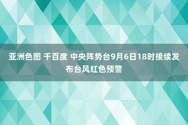 亚洲色图 千百度 中央阵势台9月6日18时接续发布台风红色预警