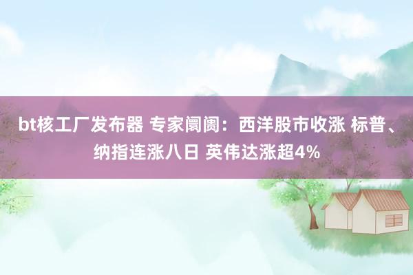 bt核工厂发布器 专家阛阓：西洋股市收涨 标普、纳指连涨八日 英伟达涨超4%