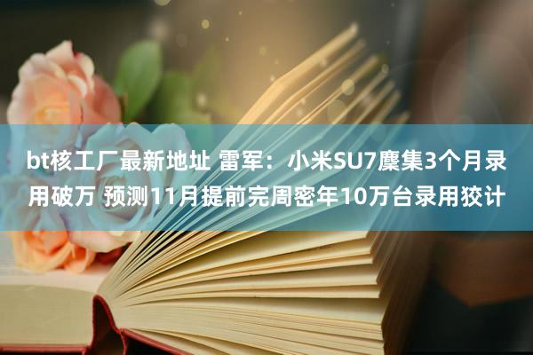 bt核工厂最新地址 雷军：小米SU7麇集3个月录用破万 预测11月提前完周密年10万台录用狡计