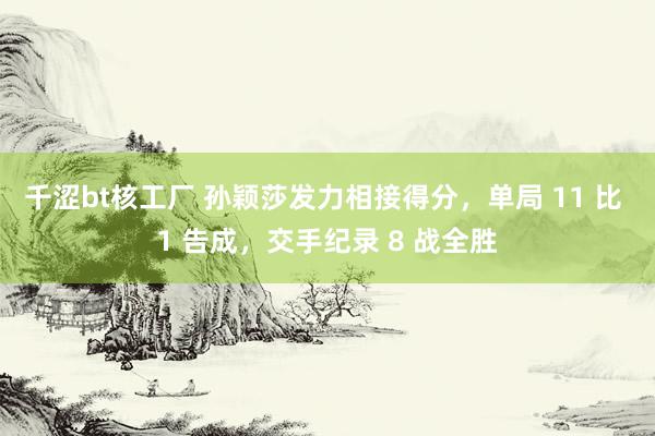 千涩bt核工厂 孙颖莎发力相接得分，单局 11 比 1 告成，交手纪录 8 战全胜