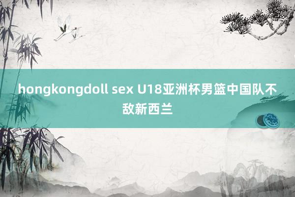 hongkongdoll sex U18亚洲杯男篮中国队不敌新西兰