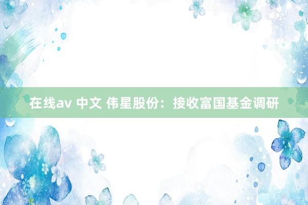 在线av 中文 伟星股份：接收富国基金调研