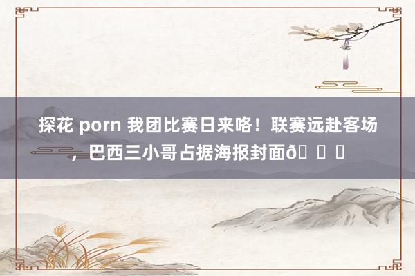 探花 porn 我团比赛日来咯！联赛远赴客场，巴西三小哥占据海报封面😄