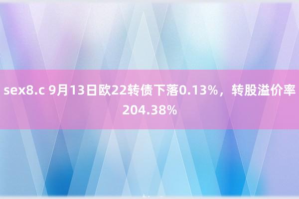 sex8.c 9月13日欧22转债下落0.13%，转股溢价率204.38%