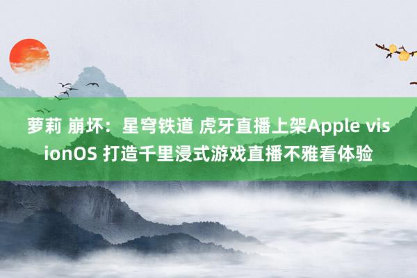 萝莉 崩坏：星穹铁道 虎牙直播上架Apple visionOS 打造千里浸式游戏直播不雅看体验