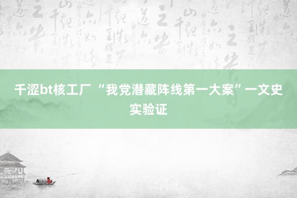 千涩bt核工厂 “我党潜藏阵线第一大案”一文史实验证