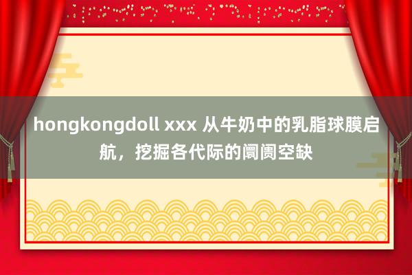 hongkongdoll xxx 从牛奶中的乳脂球膜启航，挖掘各代际的阛阓空缺