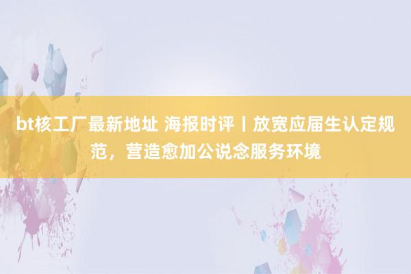 bt核工厂最新地址 海报时评丨放宽应届生认定规范，营造愈加公说念服务环境