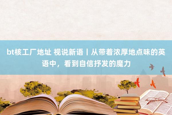 bt核工厂地址 视说新语丨从带着浓厚地点味的英语中，看到自信抒发的魔力