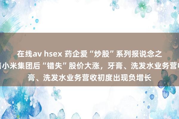 在线av hsex 药企爱“炒股”系列报说念之一：云南白药抛售小米集团后“错失”股价大涨，牙膏、洗发水业务营收初度出现负增长