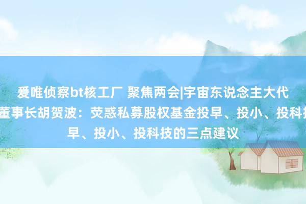 爰唯侦察bt核工厂 聚焦两会|宇宙东说念主大代表  财信金控董事长胡贺波：荧惑私募股权基金投早、投小、投科技的三点建议