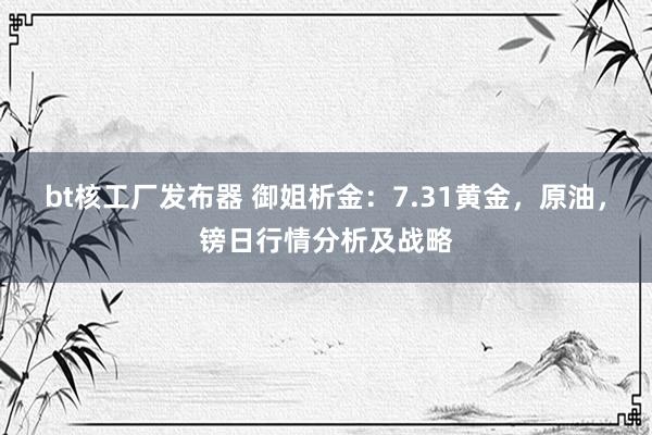 bt核工厂发布器 御姐析金：7.31黄金，原油，镑日行情分析及战略