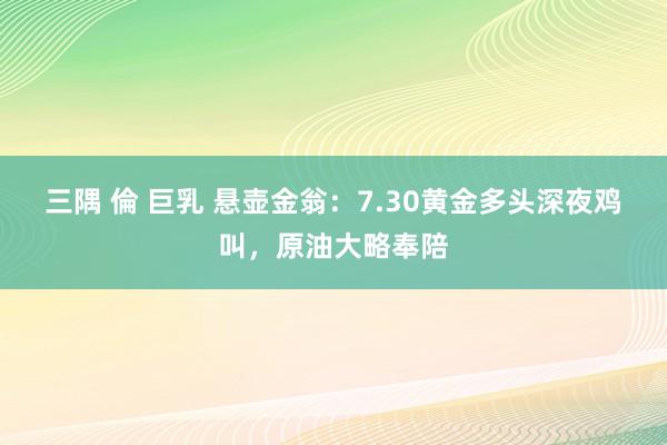 三隅 倫 巨乳 　悬壶金翁：7.30黄金多头深夜鸡叫，原油大略奉陪