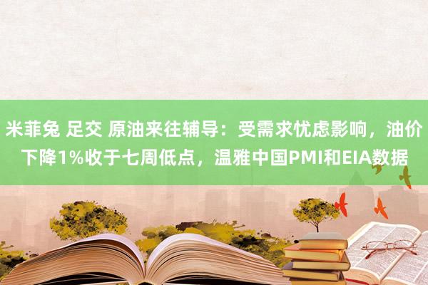 米菲兔 足交 原油来往辅导：受需求忧虑影响，油价下降1%收于七周低点，温雅中国PMI和EIA数据