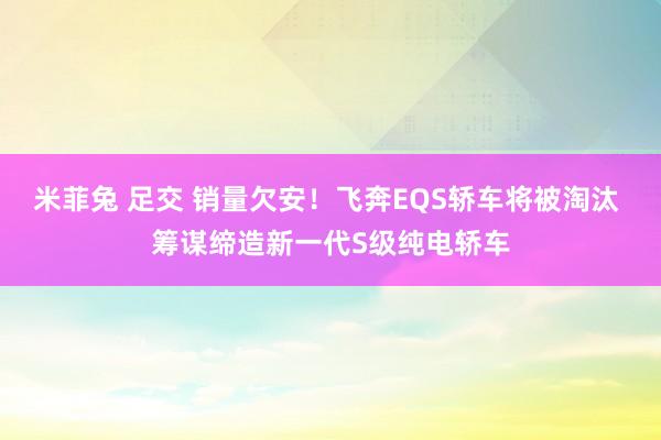 米菲兔 足交 销量欠安！飞奔EQS轿车将被淘汰 筹谋缔造新一代S级纯电轿车