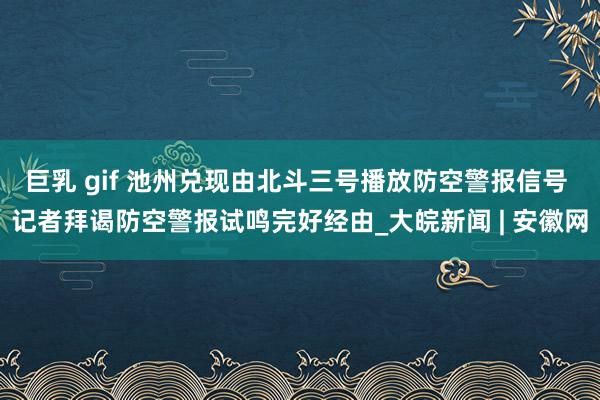 巨乳 gif 池州兑现由北斗三号播放防空警报信号 记者拜谒防空警报试鸣完好经由_大皖新闻 | 安徽网