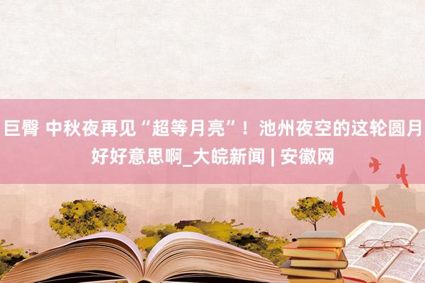 巨臀 中秋夜再见“超等月亮”！池州夜空的这轮圆月好好意思啊_大皖新闻 | 安徽网