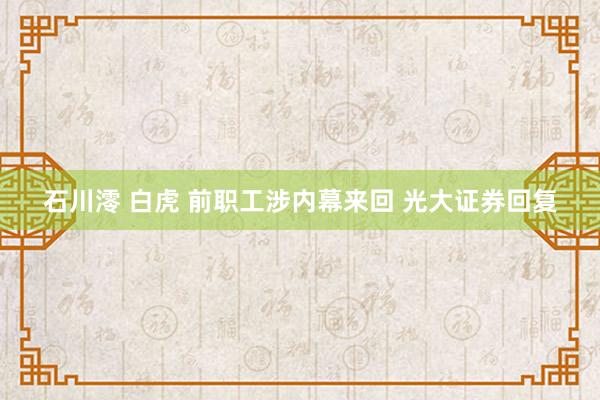 石川澪 白虎 前职工涉内幕来回 光大证券回复