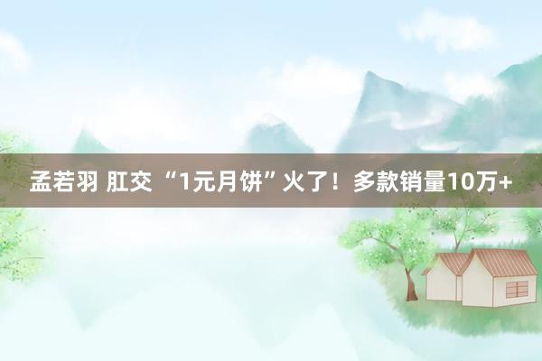 孟若羽 肛交 “1元月饼”火了！多款销量10万+