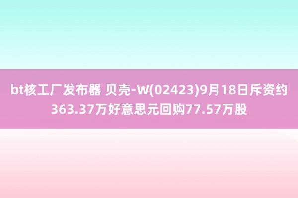 bt核工厂发布器 贝壳-W(02423)9月18日斥资约363.37万好意思元回购77.57万股