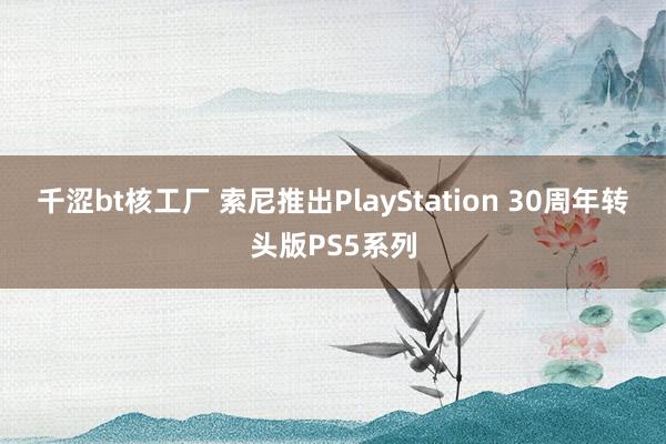 千涩bt核工厂 索尼推出PlayStation 30周年转头版PS5系列