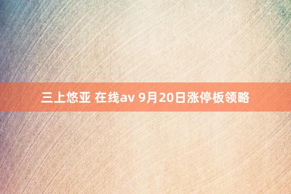 三上悠亚 在线av 9月20日涨停板领略