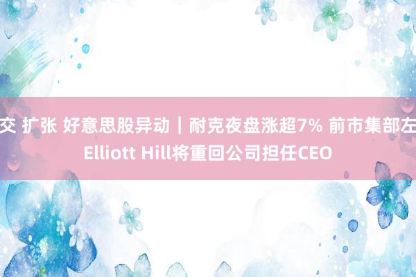 拳交 扩张 好意思股异动｜耐克夜盘涨超7% 前市集部左右Elliott Hill将重回公司担任CEO