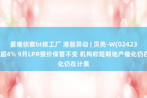 爰唯侦察bt核工厂 港股异动 | 贝壳-W(02423)再涨超4% 9月LPR报价保管不变 机构称短期地产催化仍在计策