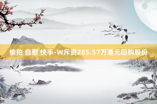 偷拍 自慰 快手-W斥资285.57万港元回购股份