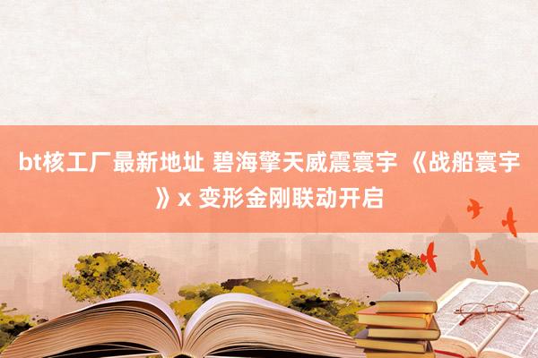 bt核工厂最新地址 碧海擎天威震寰宇 《战船寰宇》x 变形金刚联动开启