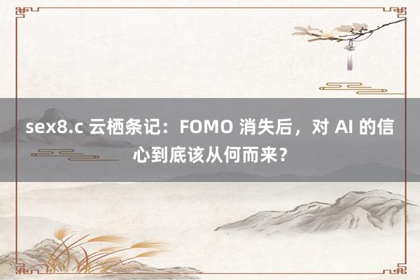 sex8.c 云栖条记：FOMO 消失后，对 AI 的信心到底该从何而来？