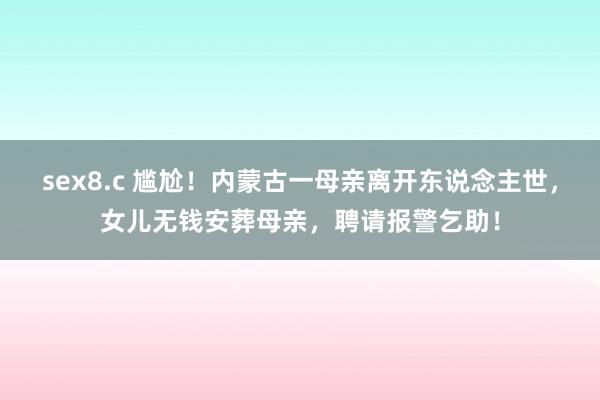 sex8.c 尴尬！内蒙古一母亲离开东说念主世，女儿无钱安葬母亲，聘请报警乞助！