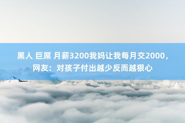 黑人 巨屌 月薪3200我妈让我每月交2000，网友：对孩子付出越少反而越狠心