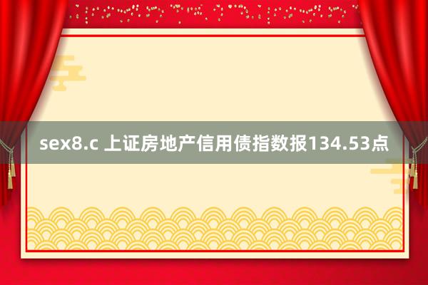 sex8.c 上证房地产信用债指数报134.53点