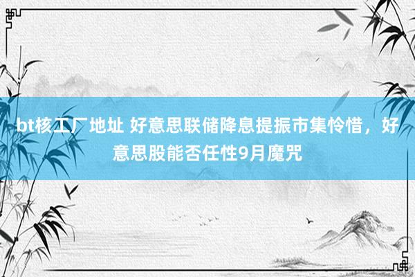 bt核工厂地址 好意思联储降息提振市集怜惜，好意思股能否任性9月魔咒