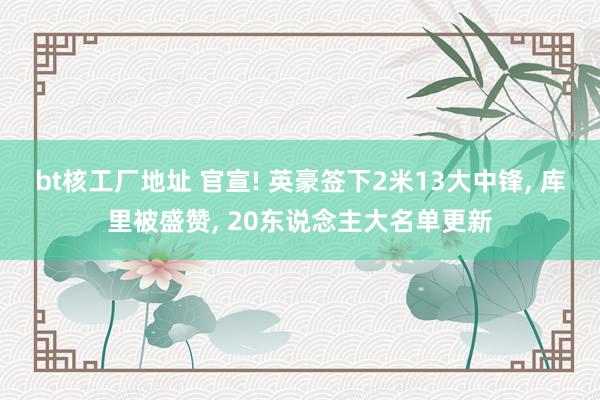 bt核工厂地址 官宣! 英豪签下2米13大中锋， 库里被盛赞， 20东说念主大名单更新