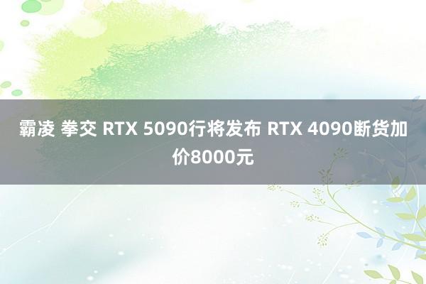 霸凌 拳交 RTX 5090行将发布 RTX 4090断货加价8000元