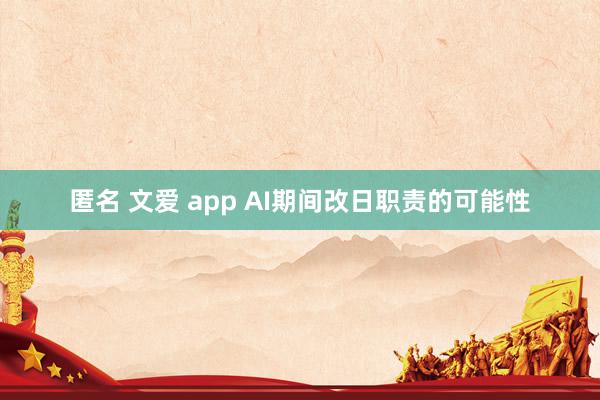 匿名 文爱 app AI期间改日职责的可能性