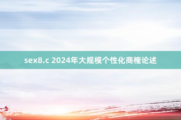 sex8.c 2024年大规模个性化商榷论述