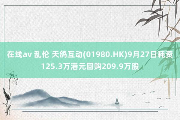 在线av 乱伦 天鸽互动(01980.HK)9月27日耗资125.3万港元回购209.9万股