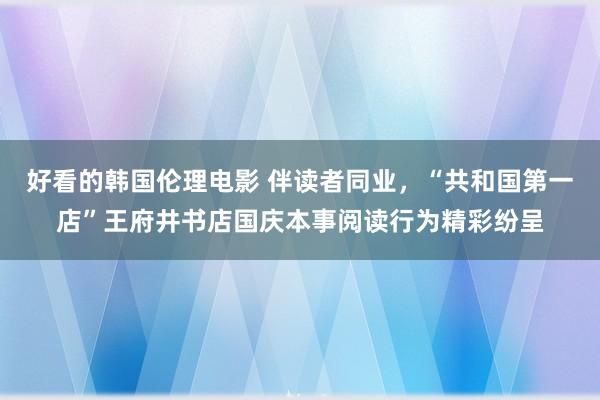 好看的韩国伦理电影 伴读者同业，“共和国第一店”王府井书店国庆本事阅读行为精彩纷呈