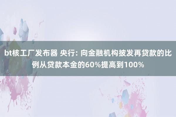 bt核工厂发布器 央行: 向金融机构披发再贷款的比例从贷款本金的60%提高到100%