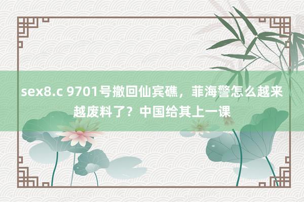 sex8.c 9701号撤回仙宾礁，菲海警怎么越来越废料了？中国给其上一课