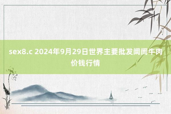 sex8.c 2024年9月29日世界主要批发阛阓牛肉价钱行情