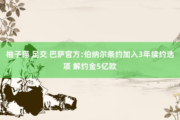 柚子猫 足交 巴萨官方:伯纳尔条约加入3年续约选项 解约金5亿欧