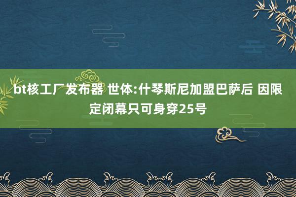 bt核工厂发布器 世体:什琴斯尼加盟巴萨后 因限定闭幕只可身穿25号