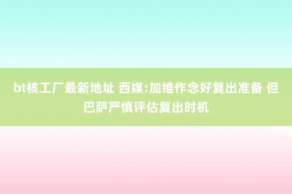 bt核工厂最新地址 西媒:加维作念好复出准备 但巴萨严慎评估复出时机