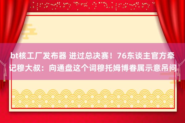 bt核工厂发布器 进过总决赛！76东谈主官方牵记穆大叔：向通盘这个词穆托姆博眷属示意吊问