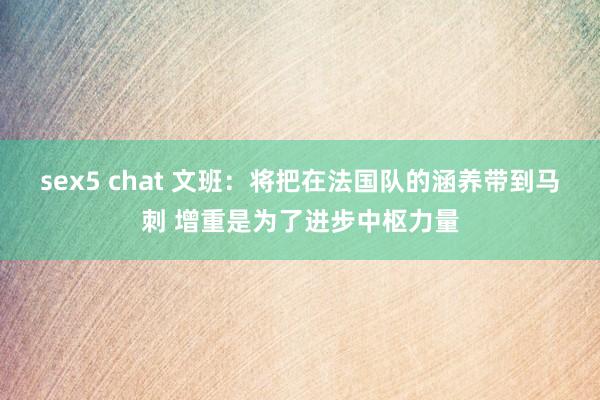 sex5 chat 文班：将把在法国队的涵养带到马刺 增重是为了进步中枢力量